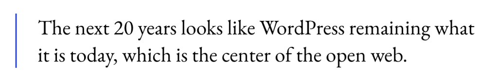 The next 20 years looks like WordPress remaining what it is today, which is the center of the open web.